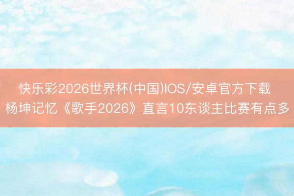 快乐彩2026世界杯(中国)IOS/安卓官方下载 杨坤记忆《歌手2026》直言10东谈主比赛有点多