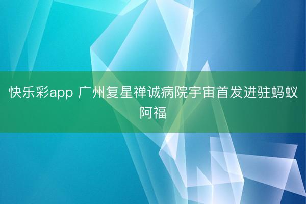 快乐彩app 广州复星禅诚病院宇宙首发进驻蚂蚁阿福
