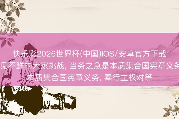 快乐彩2026世界杯(中国)IOS/安卓官方下载 应酬部: 靠近数见不鲜的大家挑战， 当务之急是本质集合国宪章义务， 奉行主权对等