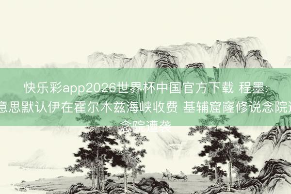 快乐彩app2026世界杯中国官方下载 程墨: 好意思默认伊在霍尔木兹海峡收费 基辅窟窿修说念院遭袭