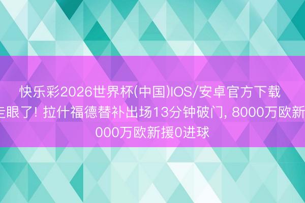 快乐彩2026世界杯(中国)IOS/安卓官方下载 巴萨看走眼了! 拉什福德替补出场13分钟破门， 8000万欧新援0进球