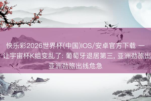 快乐彩2026世界杯(中国)IOS/安卓官方下载 一场3-1, 让宇宙杯K组变乱了: 葡萄牙退居第三, 亚洲劲旅出线危急