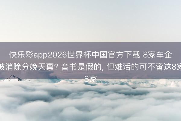 快乐彩app2026世界杯中国官方下载 8家车企被消除分娩天禀? 音书是假的, 但难活的可不啻这8家