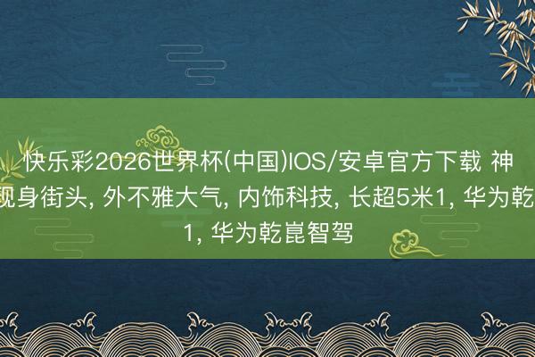 快乐彩2026世界杯(中国)IOS/安卓官方下载 神行者8现身街头, 外不雅大气, 内饰科技, 长超5米1, 华为乾崑智驾