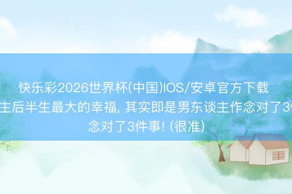快乐彩2026世界杯(中国)IOS/安卓官方下载 一个女东谈主后半生最大的幸福， 其实即是男东谈主作念对了3件事! (很准)