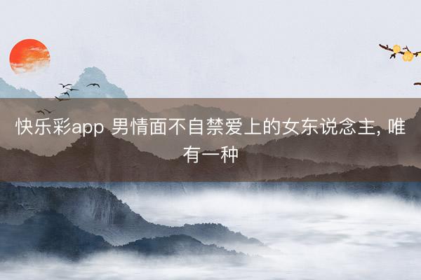 快乐彩app 男情面不自禁爱上的女东说念主， 唯有一种