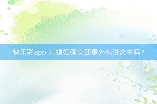 快乐彩app 儿媳妇确实即是外东说念主吗?