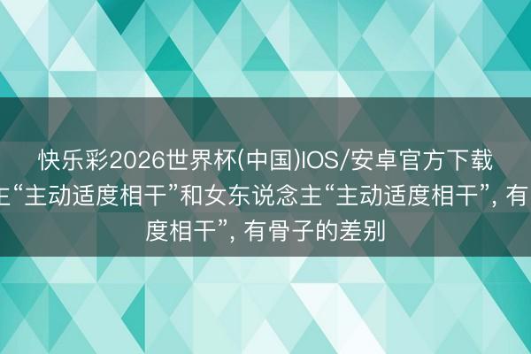 快乐彩2026世界杯(中国)IOS/安卓官方下载 男东说念主“主动适度相干”和女东说念主“主动适度相干”， 有骨子的差别