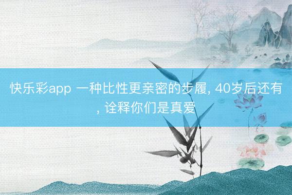 快乐彩app 一种比性更亲密的步履， 40岁后还有， 诠释你们是真爱